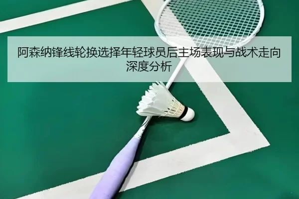 a-sen-na-feng-xian-lun-huan-xuan-ze-nian-qing-qiu-yuan-hou-zhu-chang-biao-xian-yu-zhan-shu-zou-xiang-shen-du-fen-xi-2-483.jpg