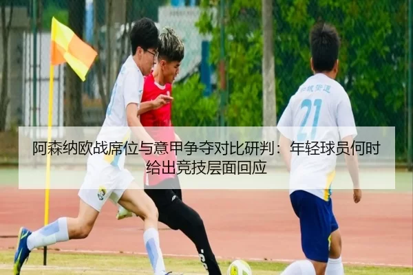 阿森纳欧战席位与意甲争夺对比研判：年轻球员何时给出竞技层面回应