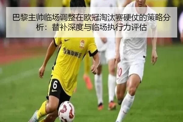 巴黎主帅临场调整在欧冠淘汰赛硬仗的策略分析：替补深度与临场执行力评估