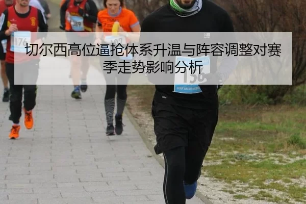 切尔西高位逼抢体系升温与阵容调整对赛季走势影响分析