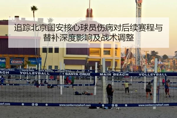 追踪北京国安核心球员伤病对后续赛程与替补深度影响及战术调整