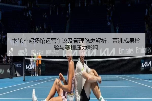 本轮排超场馆运营争议及管理隐患解析：青训成果检验与赛程压力影响
